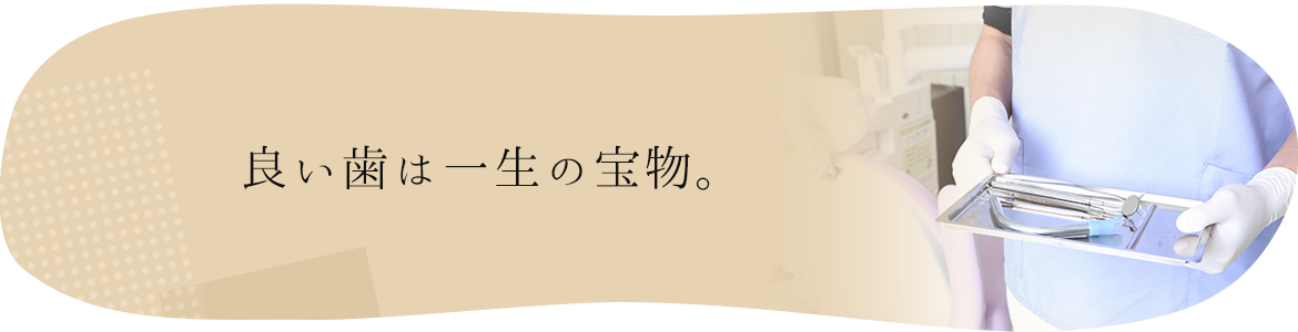 よい歯は一生の宝物。